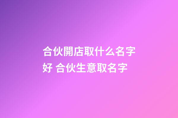 合伙開店取什么名字好 合伙生意取名字-第1張-店鋪起名-玄機派